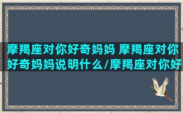 摩羯座对你好奇妈妈 摩羯座对你好奇妈妈说明什么/摩羯座对你好奇妈妈 摩羯座对你好奇妈妈说明什么-我的网站